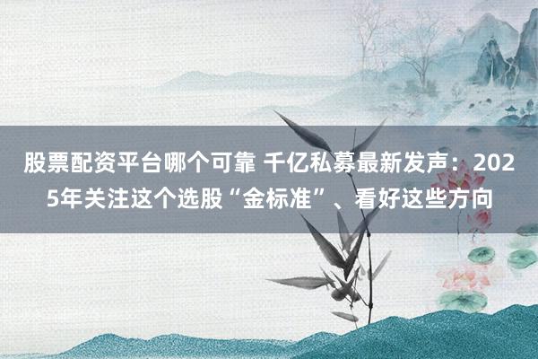 股票配資平臺(tái)哪個(gè)可靠 千億私募最新發(fā)聲：2025年關(guān)注這個(gè)選股“金標(biāo)準(zhǔn)”、看好這些方向