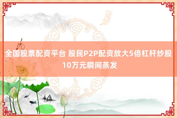 全國股票配資平臺(tái) 股民P2P配資放大5倍杠桿炒股 10萬元瞬間蒸發(fā)