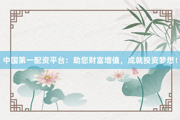 中國(guó)第一配資平臺(tái)：助您財(cái)富增值，成就投資夢(mèng)想！
