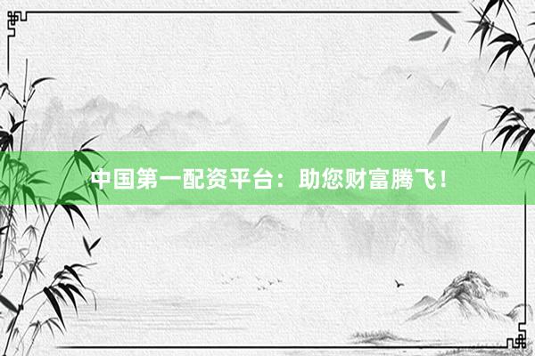 中國(guó)第一配資平臺(tái)：助您財(cái)富騰飛！