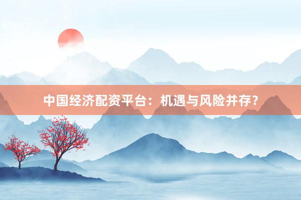 中國經(jīng)濟(jì)配資平臺(tái)：機(jī)遇與風(fēng)險(xiǎn)并存？