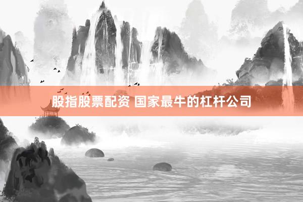 股指股票配資 國家最牛的杠桿公司
