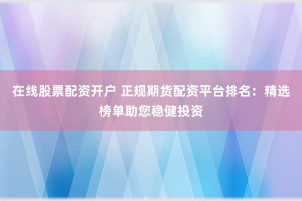 在線股票配資開戶 正規(guī)期貨配資平臺排名：精選榜單助您穩(wěn)健投資