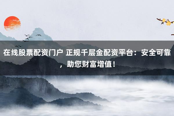 在線股票配資門戶 正規(guī)千層金配資平臺：安全可靠，助您財富增值！