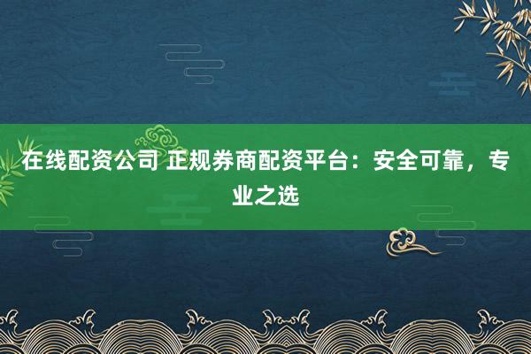 在線配資公司 正規(guī)券商配資平臺(tái)：安全可靠，專業(yè)之選