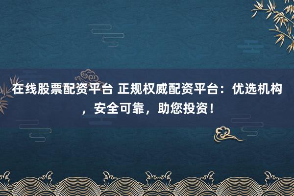 在線股票配資平臺(tái) 正規(guī)權(quán)威配資平臺(tái)：優(yōu)選機(jī)構(gòu)，安全可靠，助您投資！