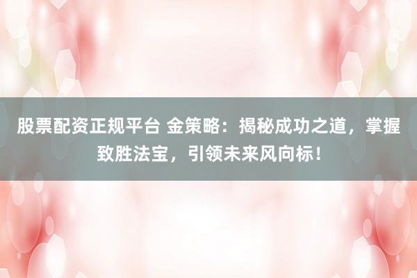 股票配資正規(guī)平臺 金策略：揭秘成功之道，掌握致勝法寶，引領(lǐng)未來風(fēng)向標(biāo)！