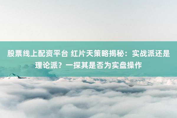 股票線上配資平臺 紅片天策略揭秘：實戰(zhàn)派還是理論派？一探其是否為實盤操作