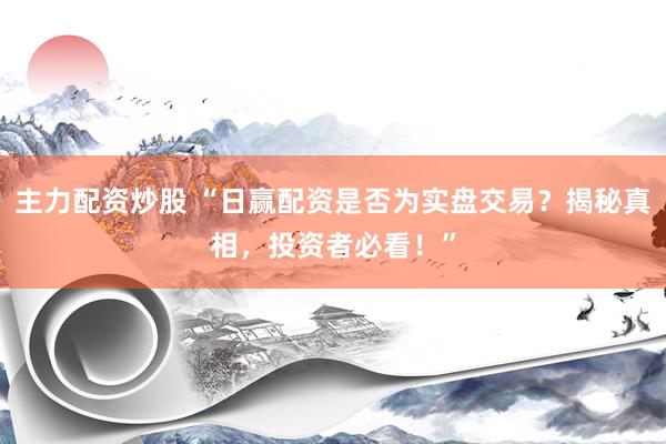 主力配資炒股 “日贏配資是否為實(shí)盤(pán)交易？揭秘真相，投資者必看！”