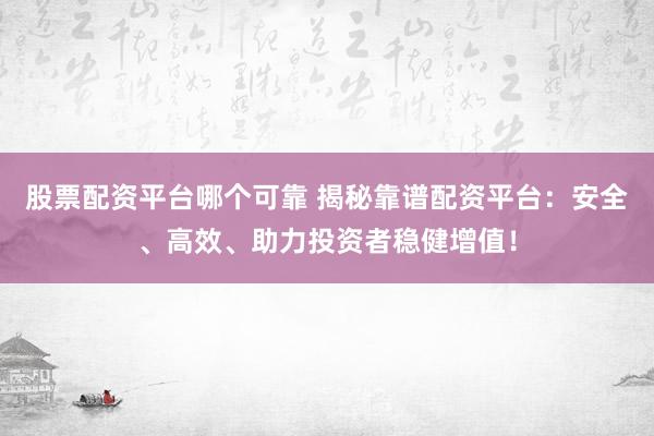 股票配資平臺哪個可靠 揭秘靠譜配資平臺：安全、高效、助力投資者穩(wěn)健增值！