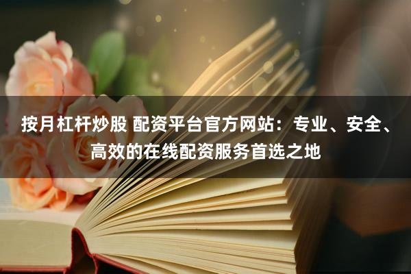 按月杠桿炒股 配資平臺官方網(wǎng)站：專業(yè)、安全、高效的在線配資服務首選之地