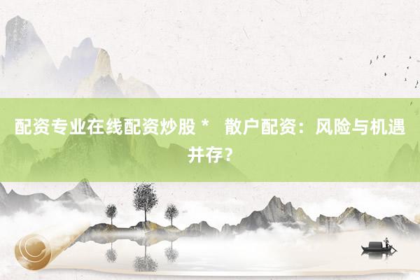 配資專業(yè)在線配資炒股 *   散戶配資：風(fēng)險(xiǎn)與機(jī)遇并存？