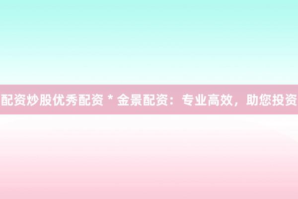 配資炒股優(yōu)秀配資 * 金景配資：專業(yè)高效，助您投資
