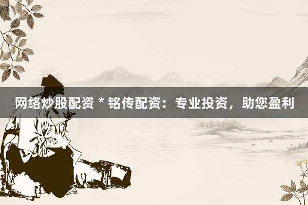 網(wǎng)絡(luò)炒股配資 * 銘傳配資：專業(yè)投資，助您盈利