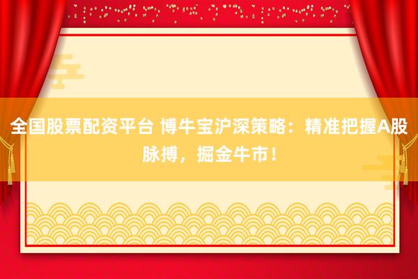 全國股票配資平臺(tái) 博牛寶滬深策略：精準(zhǔn)把握A股脈搏，掘金牛市！