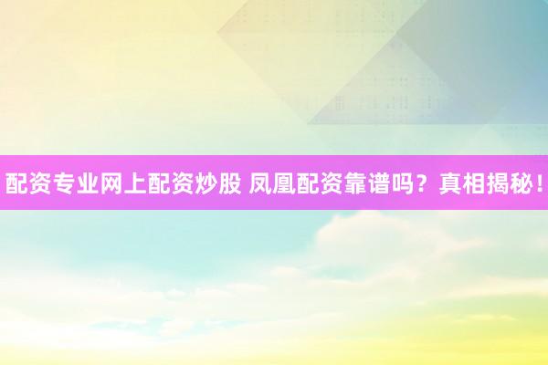 配資專業(yè)網(wǎng)上配資炒股 鳳凰配資靠譜嗎？真相揭秘！