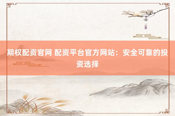 期權(quán)配資官網(wǎng) 配資平臺官方網(wǎng)站：安全可靠的投資選擇