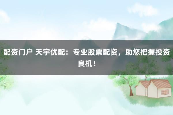 配資門戶 天宇優(yōu)配：專業(yè)股票配資，助您把握投資良機(jī)！
