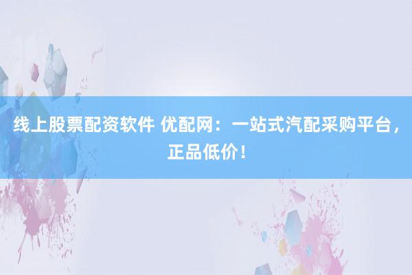 線上股票配資軟件 優(yōu)配網(wǎng)：一站式汽配采購(gòu)平臺(tái)，正品低價(jià)！