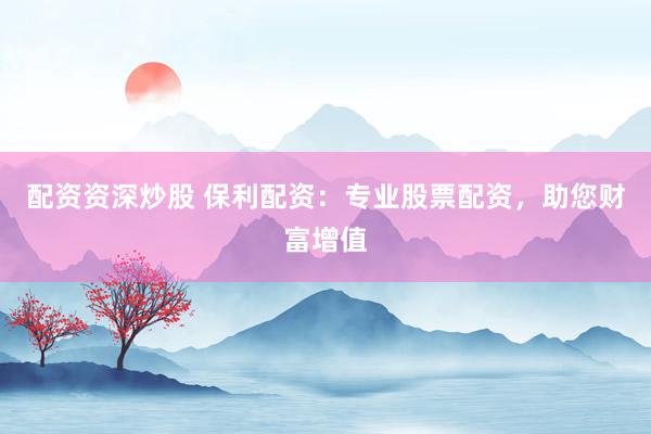 配資資深炒股 保利配資：專業(yè)股票配資，助您財富增值