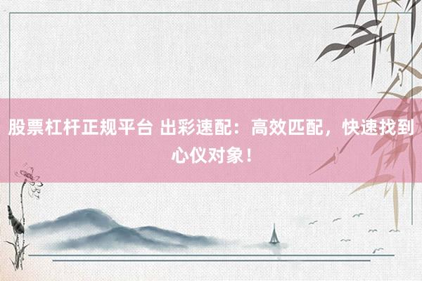 股票杠桿正規(guī)平臺(tái) 出彩速配：高效匹配，快速找到心儀對(duì)象！