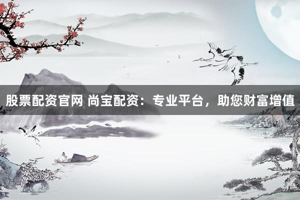股票配資官網(wǎng) 尚寶配資：專業(yè)平臺，助您財富增值