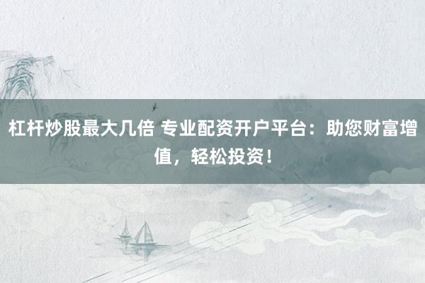 杠桿炒股最大幾倍 專業(yè)配資開戶平臺(tái)：助您財(cái)富增值，輕松投資！
