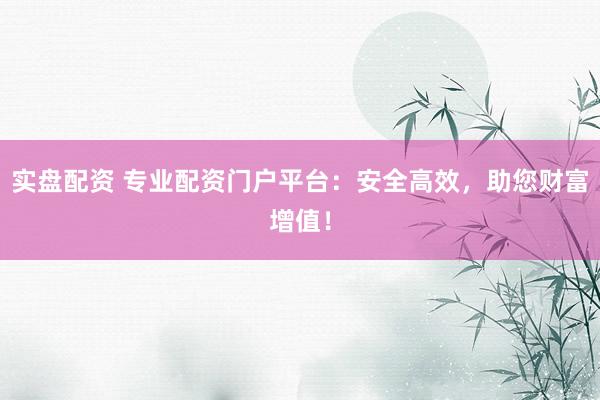 實(shí)盤配資 專業(yè)配資門戶平臺(tái)：安全高效，助您財(cái)富增值！
