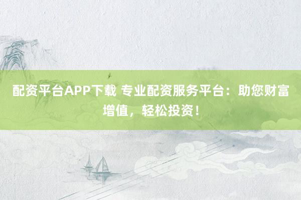 配資平臺APP下載 專業(yè)配資服務平臺：助您財富增值，輕松投資！