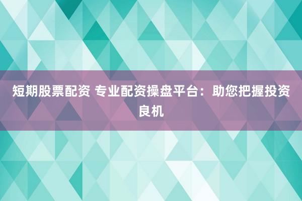 短期股票配資 專業(yè)配資操盤平臺(tái)：助您把握投資良機(jī)