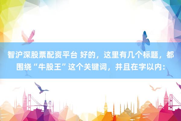 智滬深股票配資平臺(tái) 好的，這里有幾個(gè)標(biāo)題，都圍繞“牛股王”這個(gè)關(guān)鍵詞，并且在字以內(nèi)：