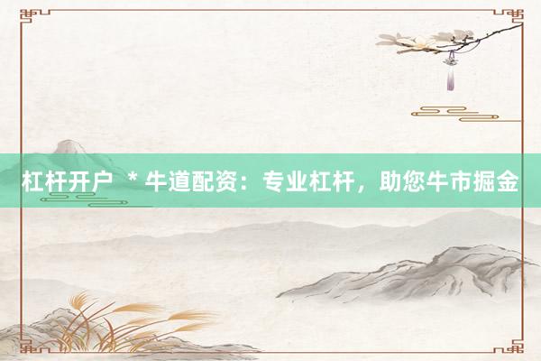 杠桿開戶  * 牛道配資：專業(yè)杠桿，助您牛市掘金