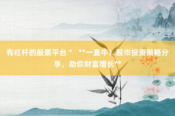 有杠桿的股票平臺 *   **一直牛！股市投資策略分享，助你財富增長**