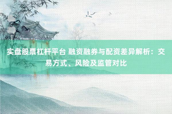 實(shí)盤股票杠桿平臺(tái) 融資融券與配資差異解析：交易方式、風(fēng)險(xiǎn)及監(jiān)管對(duì)比