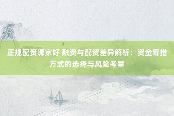 正規(guī)配資哪家好 融資與配資差異解析：資金籌措方式的選擇與風(fēng)險(xiǎn)考量