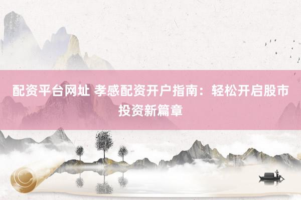 配資平臺網(wǎng)址 孝感配資開戶指南：輕松開啟股市投資新篇章
