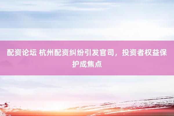 配資論壇 杭州配資糾紛引發(fā)官司，投資者權(quán)益保護(hù)成焦點(diǎn)