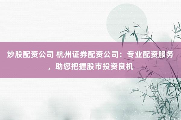 炒股配資公司 杭州證券配資公司：專業(yè)配資服務(wù)，助您把握股市投資良機(jī)