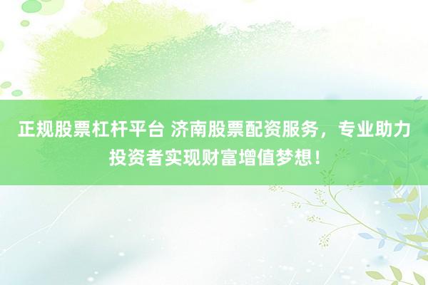 正規(guī)股票杠桿平臺 濟(jì)南股票配資服務(wù)，專業(yè)助力投資者實(shí)現(xiàn)財(cái)富增值夢想！