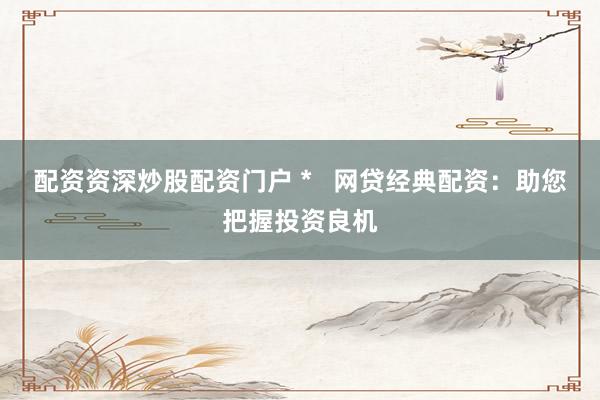 配資資深炒股配資門戶 *   網(wǎng)貸經(jīng)典配資：助您把握投資良機