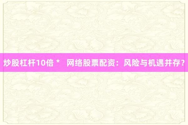 炒股杠桿10倍 *   網(wǎng)絡(luò)股票配資：風(fēng)險(xiǎn)與機(jī)遇并存？