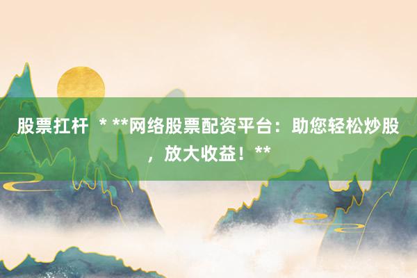 股票扛桿  * **網(wǎng)絡(luò)股票配資平臺：助您輕松炒股，放大收益！**