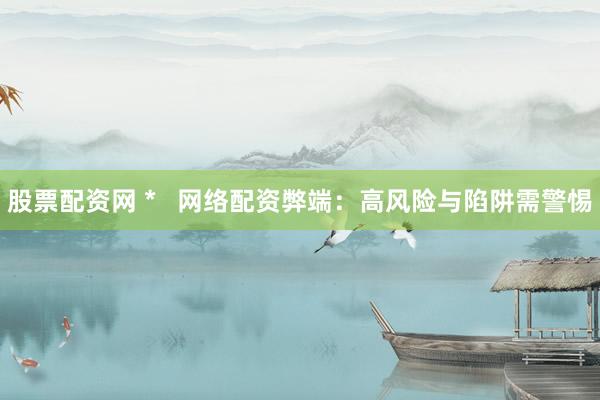 股票配資網(wǎng) *   網(wǎng)絡(luò)配資弊端：高風(fēng)險(xiǎn)與陷阱需警惕