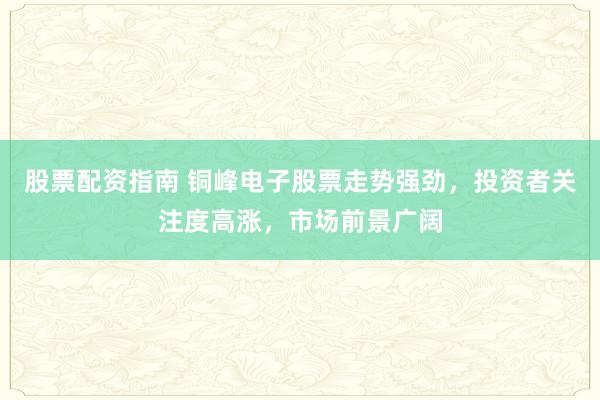 股票配資指南 銅峰電子股票走勢強勁，投資者關(guān)注度高漲，市場前景廣闊