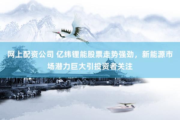 網(wǎng)上配資公司 億緯鋰能股票走勢(shì)強(qiáng)勁，新能源市場潛力巨大引投資者關(guān)注
