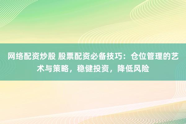 網(wǎng)絡配資炒股 股票配資必備技巧：倉位管理的藝術與策略，穩(wěn)健投資，降低風險