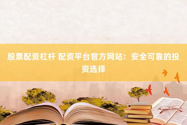 股票配資杠桿 配資平臺官方網站：安全可靠的投資選擇