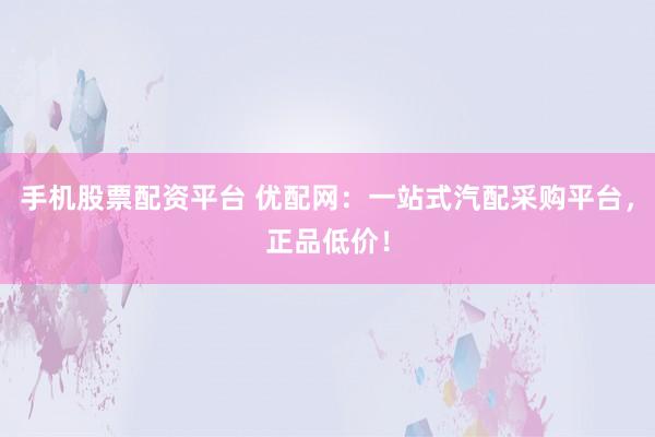 手機股票配資平臺 優(yōu)配網：一站式汽配采購平臺，正品低價！