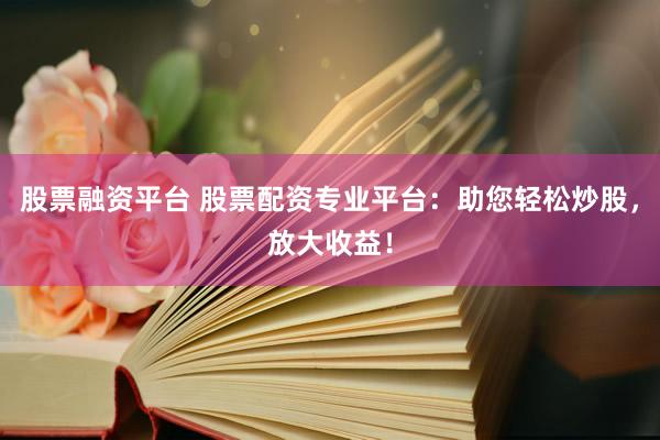 股票融資平臺(tái) 股票配資專業(yè)平臺(tái)：助您輕松炒股，放大收益！