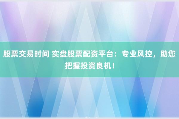 股票交易時(shí)間 實(shí)盤(pán)股票配資平臺(tái)：專(zhuān)業(yè)風(fēng)控，助您把握投資良機(jī)！